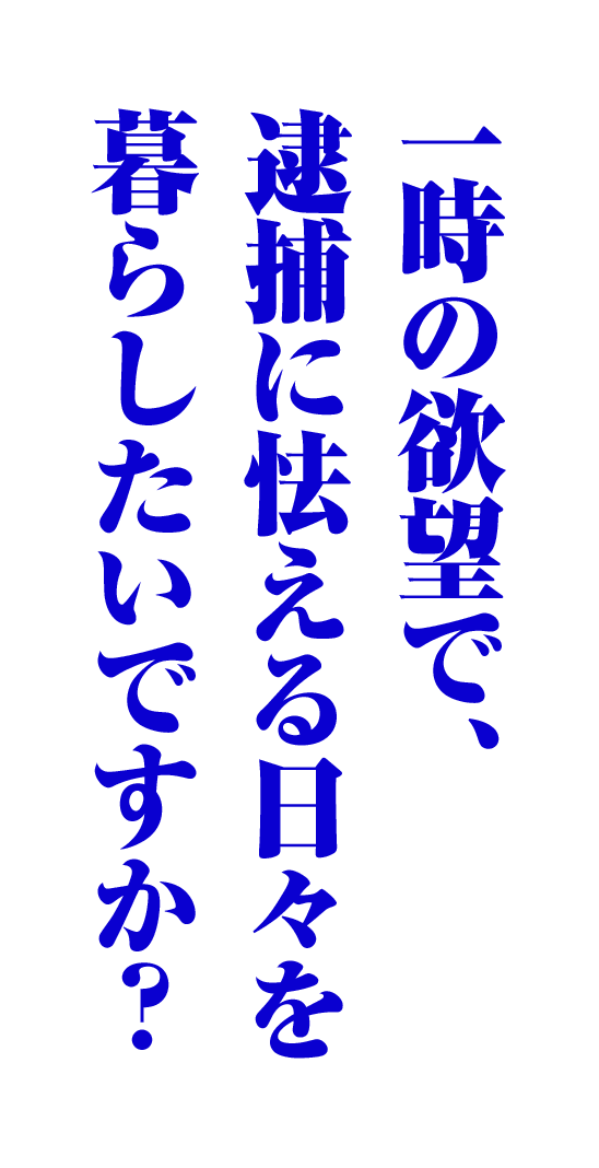 一時の欲望で、逮捕に怯える日々を暮らしたいですか？